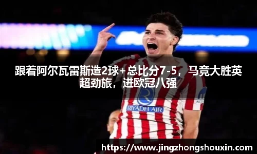 跟着阿尔瓦雷斯造2球+总比分7-5，马竞大胜英超劲旅，进欧冠八强
